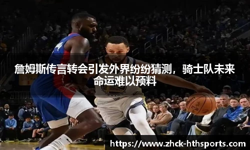 詹姆斯传言转会引发外界纷纷猜测，骑士队未来命运难以预料