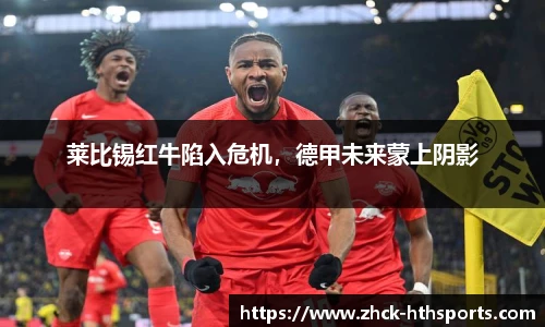莱比锡红牛陷入危机，德甲未来蒙上阴影