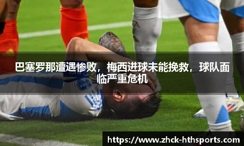 巴塞罗那遭遇惨败，梅西进球未能挽救，球队面临严重危机