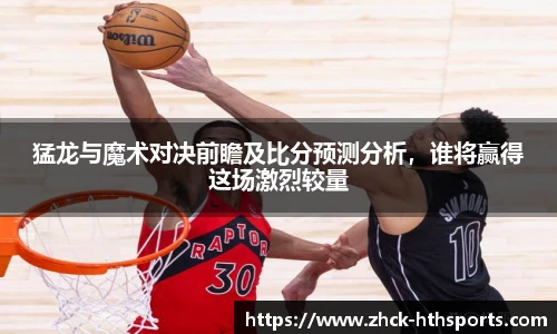 猛龙与魔术对决前瞻及比分预测分析，谁将赢得这场激烈较量