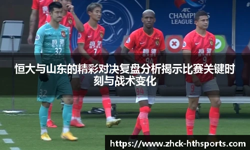 恒大与山东的精彩对决复盘分析揭示比赛关键时刻与战术变化