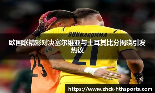 欧国联精彩对决塞尔维亚与土耳其比分揭晓引发热议