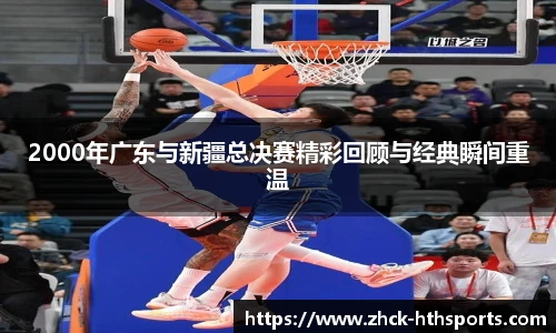 2000年广东与新疆总决赛精彩回顾与经典瞬间重温