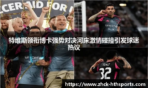 特维斯领衔博卡强势对决河床激情碰撞引发球迷热议