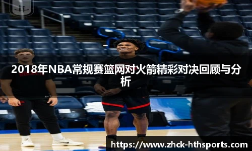 2018年NBA常规赛篮网对火箭精彩对决回顾与分析